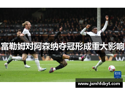 富勒姆对阿森纳夺冠形成重大影响