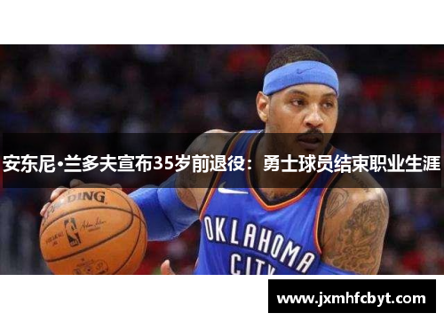 安东尼·兰多夫宣布35岁前退役：勇士球员结束职业生涯